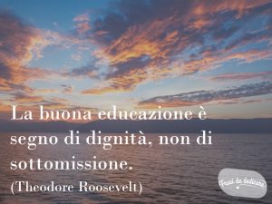 La buona educazione è segno di dignità, non di sottomissione.(Theodore Roosevelt)