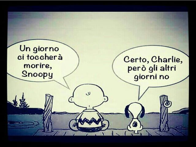 "Un giorno ci toccherà morire, Snoopy""Certo Charlie, però gli altri giorni no".
