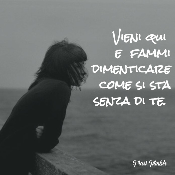 Vieni qui e fammi dimenticare come si sta senza te.