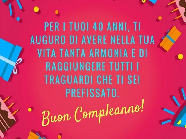 Per i tuoi 40 anni, ti auguro di avere nella tua vita tanta armonia e di raggiungere tutti i traguardi che ti sei prefissato. Buon compleanno!