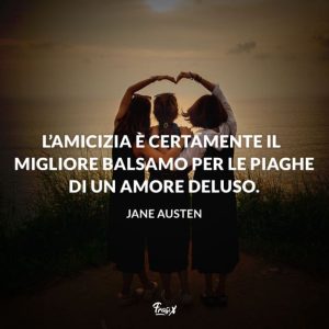L'amicizia è certamente il migliore balsamo per le piaghe di un amore deluso. (Jane Austen)