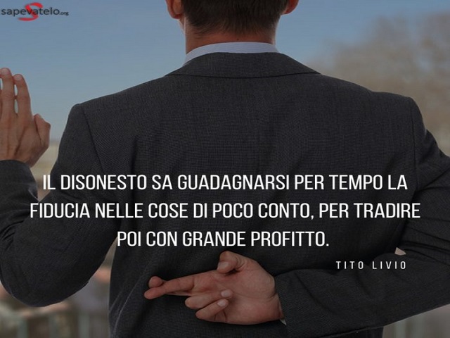 Il disonesto sa guadagnarsi per tempo la fiducia nelle cose di poco conto, per tradire poi con grande profitto. (Tito Livio)