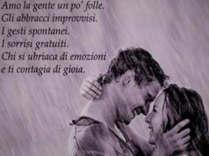 Amo la gente un po' folle. Gli abbracci improvvisi. I gesti spontanei. I sorrisi gratuiti. Chi si ubriaca di emozioni e ti contagia di gioia.