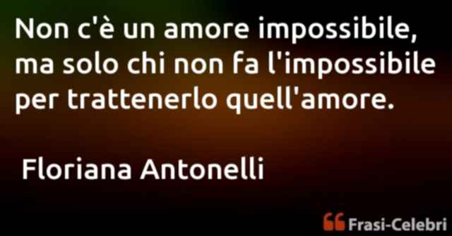 Non c'è un amore impossibile, ma solo chi non fa l'impossibile per trattenerlo quell'amore.