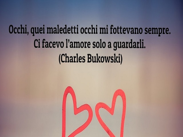 Occhi, quei maledetti occhi mi fottevano sempre. Ci facevo l'amore solo a guardarli. (Charles Bukowski)
