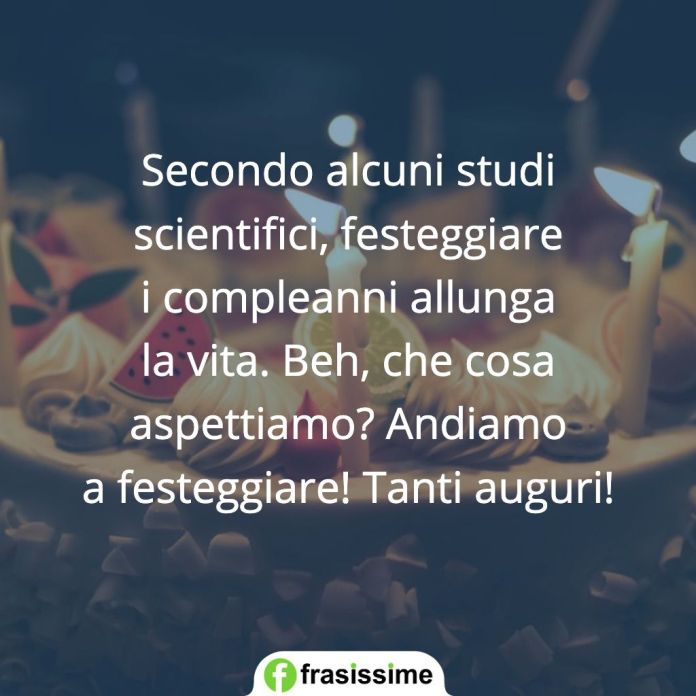 Secondo alcuni studi scientifici, festeggiare i compleanni allunga la vita. Beh, che cosa aspettiamo? Andiamo a festeggiare! Tanti auguri!