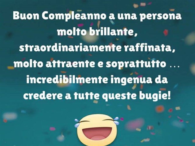 Buon compleanno a una persona molto brillante, straordinariamente raffinata, molto attraente e soprattutto incredibilmente ingenua da credere a tutte queste bugie!
