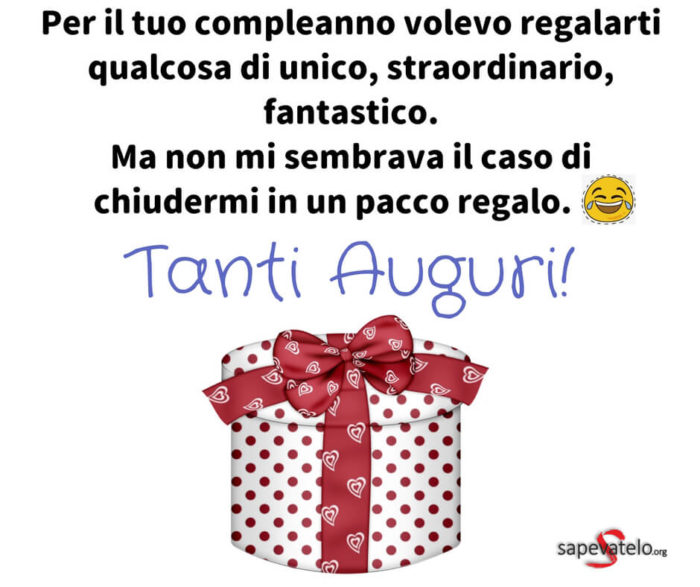 Per il tuo compleanno volevo regalarti qualcosa di unico, straordinario, fantastico. Ma non mi sembrava il caso di chiudermi in un pacco regalo. Tanti Auguri!