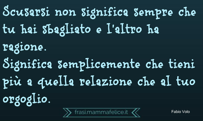 Scusarsi non significa sempre che tu hai sbagliato e l'altro ha ragione. Significa semplicemente che tieni più a quelle relazioni che al tuo orgoglio.