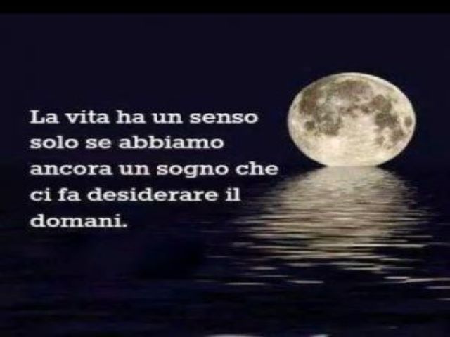 La vita ha un senso solo se abbiamo ancora un sogno che ci fa desiderare il domani.