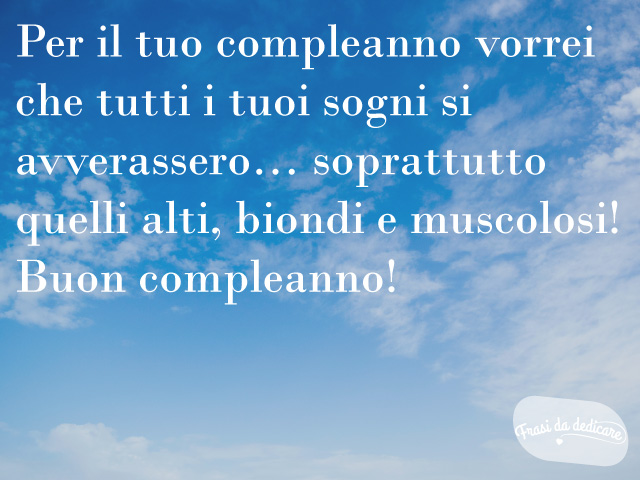 Per il tuo compleanno vorrei che tutti i tuoi sogni si avverassero... soprattutto quelli alti, biondi e muscolosi! Buon compleanno!