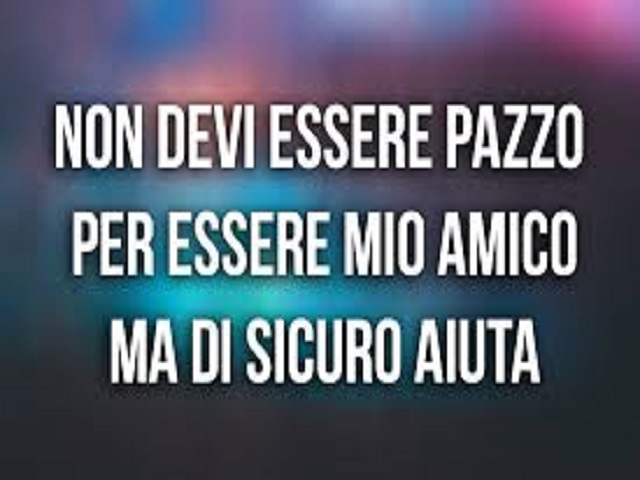 Non devi essere pazzo per essere mio amico ma di sicuro aiuta.