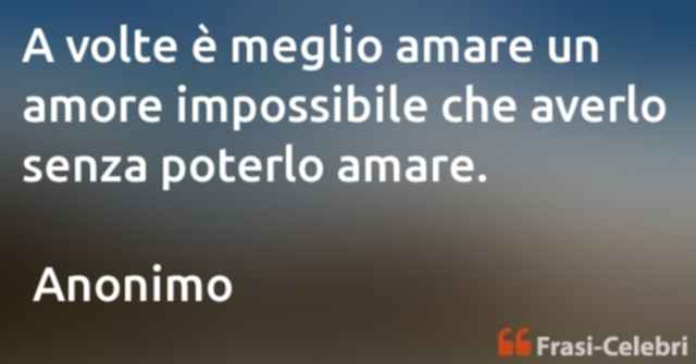 A volte è meglio amare un amore impossibile che averlo senza poterlo amare.