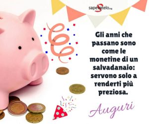 Gli anni che passano sono come le monetine di un salvadanaio: servono solo a renderti più preziosa. Auguri