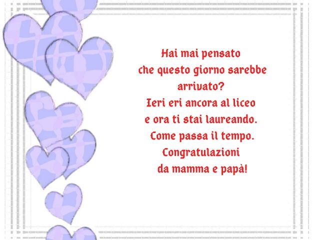 Hai mai pensato che questo giorno sarebbe arrivato? Ieri eri ancora al liceo e ora ti stai laureando. Come passa il tempo. Congratulazioni da mamma e papà!