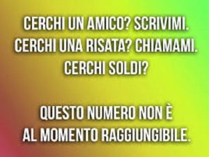 Cerchi un amico? Scrivimi. Cerchi una risata? Chiamami. Cerchi soldi? Questo numero non è al momento raggiungibile.