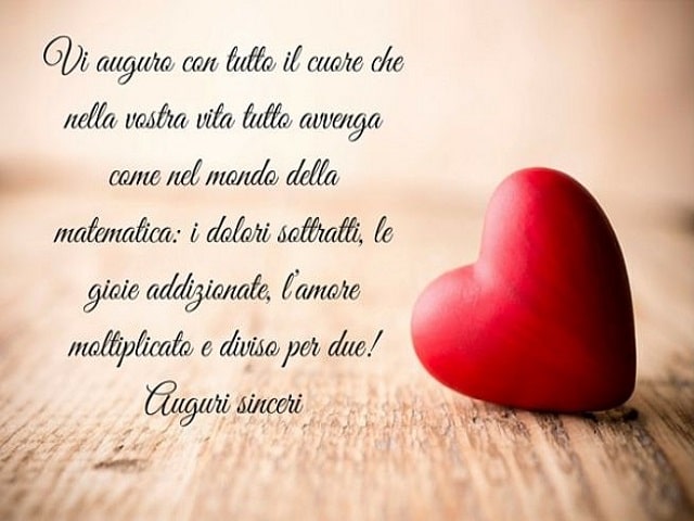 Vi auguro con tutto il cuore che nella vostra vita tutto avvenga come nel mondo della matematica: i dolori sottratti, le gioie addizionate, l'amore moltiplicato e diviso per due! Auguri sinceri.