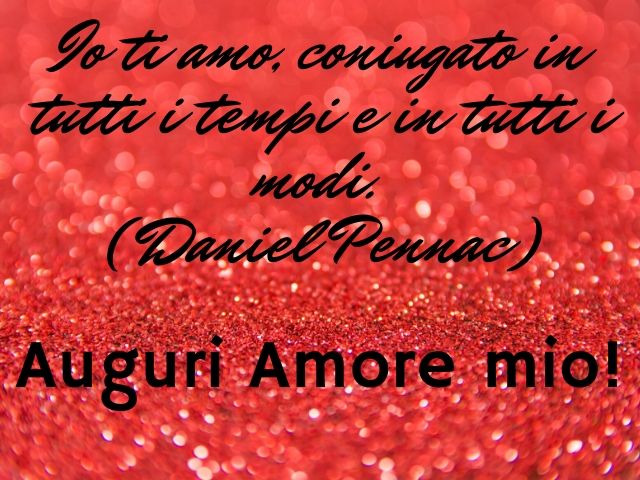 Io ti amo, coniugato in tutti i tempi e in tutti i modi.(Daniel Pennac)Auguri amore mio!