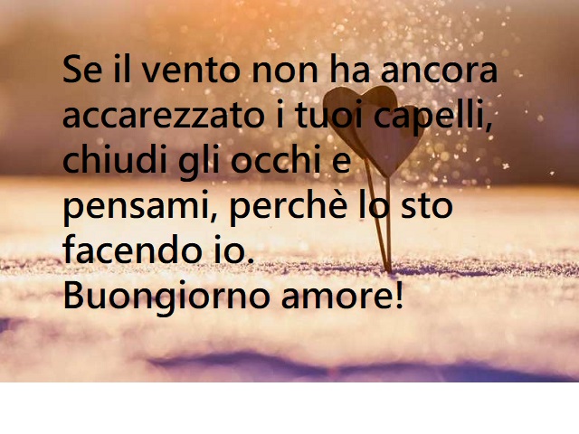 Se il vento non ha ancora accarezzato i tuoi capelli, chiudi gli occhi e pensami, perché lo sto facendo io. Buongiorno amore!