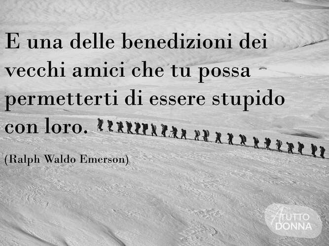 È una delle benedizioni dei vecchi amici che tu possa permetterti di essere stupido con loro. (Ralph Waldo Emerson)