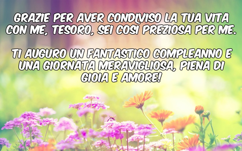 Grazie per aver condiviso la tua vita con me, tesoro, sei così preziosa per me. Ti auguro un fantastico compleanno e una giornata meravigliosa, piena di gioia e amore!