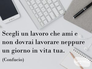 Scegli un lavoro che ami e non dovrai lavorare neppure un giorno in vita tua.(Confucio)