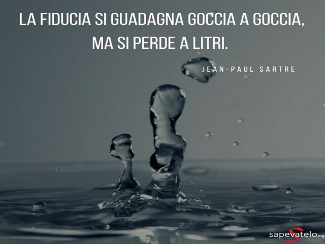 La fiducia si guadagna goccia a goccia, ma si perde a litri. (Jean Paul Sartre)