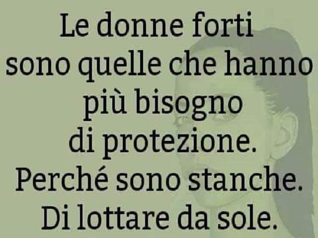 Le donne forti sono quelle che hanno bisogno di più protezione perchè sono stanze di lottare da sole.