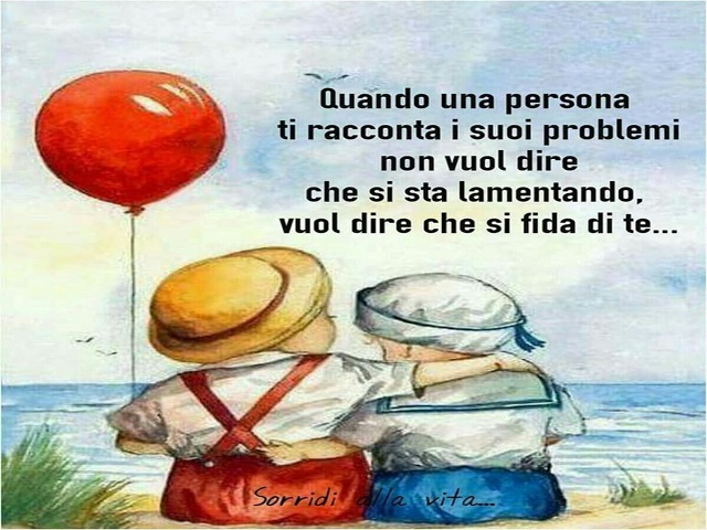 Quando una persona ti racconta i suoi problemi non vuol dire che si sta lamentando, vuol dire che si fida di te...