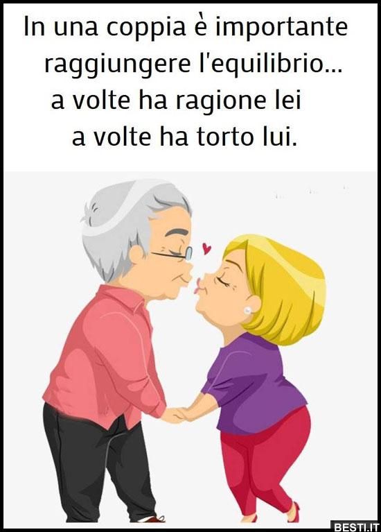 In una coppia è importante raggiungere l'equilibrio... a volte ha ragione lei a volte ha torto lui.