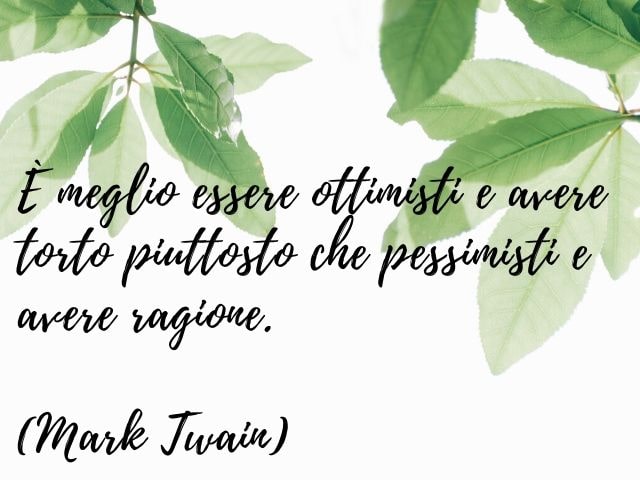 È meglio essere ottimisti e avere torto piuttosto che pessimisti e avere ragione.