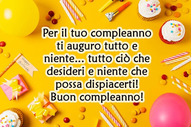 Per il tuo compleanno ti auguro tutto e niente... tutto ciò che desideri e niente che possa dispiacerti! Buon compleanno!