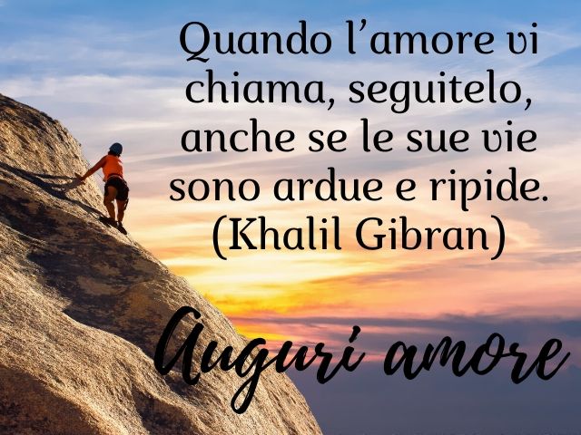 Auguri amore. Quando l'amore vi chiama, seguitelo, anche se le sue vie sono ardue e ripide.(Khalil Gibran)