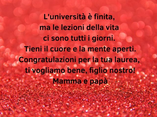 L’università è finita, ma le lezioni della vita ci sono tutti i giorni. Tieni il cuore e la mente aperti. Congratulazioni per la tua laurea, ti vogliamo bene, figlio nostro! Mamma e papà