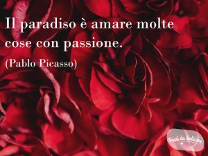 Il paradiso è amare molte cose con passione.(Pablo Picasso)