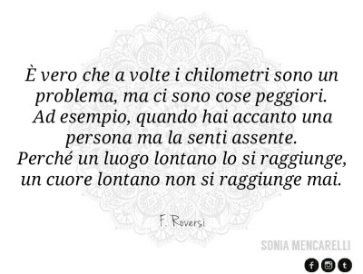 È vero che a volte i chilometri sono un problem, ma ci sono cose peggiori. Ad esempio, quando hai accanto una persona ma la senti assente. Perché un lungo lontano lo si raggiunge, un cuore lontano non si raggiunge mai.
