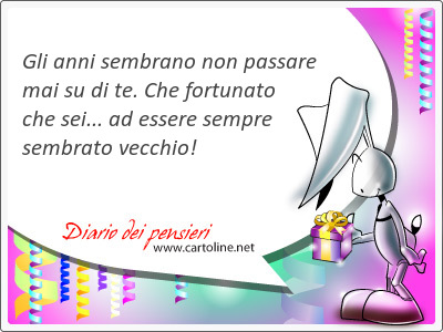 Gli anni sembrano non passare mai su di te. Che fortunato che sei... a essere sempre sembrato vecchio!