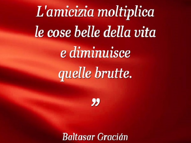 L'amicizia moltiplica le cose belle della vita e diminuisce quelle brutte. (Baltasar Gracian)