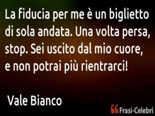 La fiducia per me è un biglietto di sola andata. Una volta persa, stop. Sei uscito dal mio cuore, e non potrai più rientrarci(Vale Bianco)!