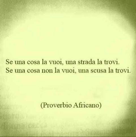 Se una cosa la vuoi, una strada la trovi. Se una cosa non la vuoi, una scusa la trovi. (Proverbio Africano)
