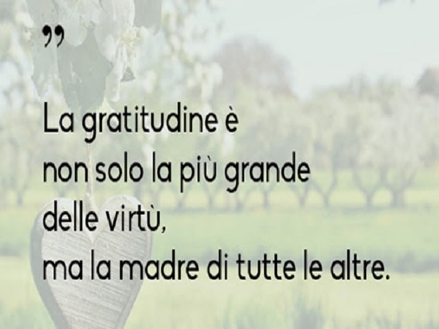 La gratitudine è non solo la più grande delle virtù, ma la madre di tutte le altre.