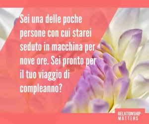 Sei una delle poche persone con cui starei seduto in macchina per nove ore. Sei pronto per il tuo viaggio di compleanno?