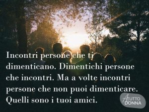 Incontri persone che ti dimenticano. Dimentichi persone che incontri. Ma a volte incontri persone che non puoi dimenticare. Quelli sono i tuoi amici.(Mark Twain)