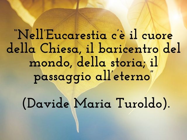 Nell'Eucarestia c'è il cuore della Chiesa, il baricentro del mondo, della storia, il passaggio all'eterno.(Davide Maria Turoldo)