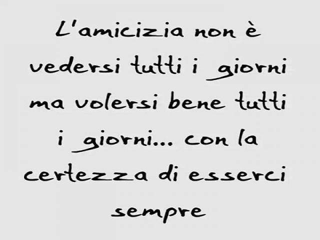 L'amicizia non è vedersi tutti i giorni, ma volersi bene tutti i giorni...con la certezza di esserci sempre.