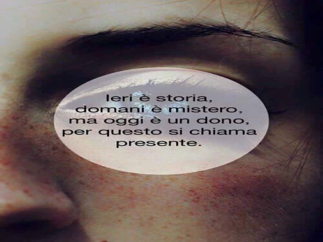 Ieri è storia, domani è mistero, ma oggi è un dono, per questo si chiama presente.