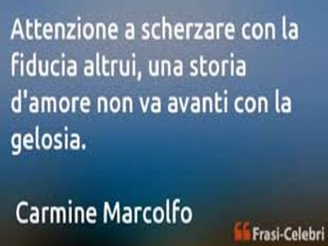 Attenzione s scherzare con la fiducia altrui, una storia d'amore non va avanti con la gelosia.(Carmine Marcolfo)