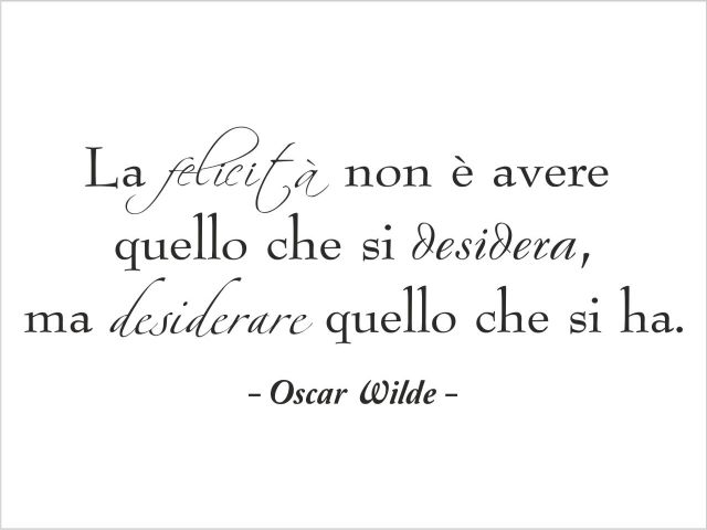 La felicità non è avere quello che si desidera, ma desiderare quello che si ha.(Oscar Wilde)