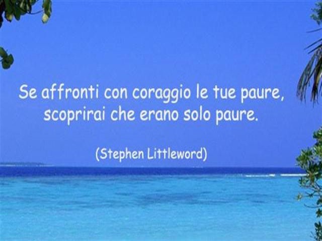 Se affronti con coraggio le tue paure, scoprirai che erano solo paure.(Stephen Littleword)