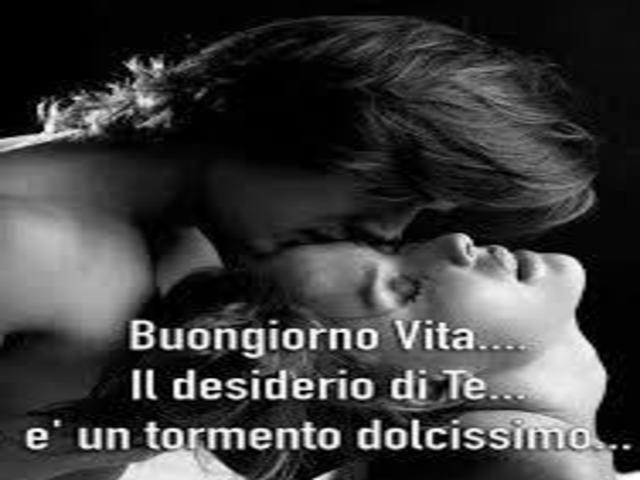 Buongiorno vita...il desiderio di te è un tormento dolcissimo...